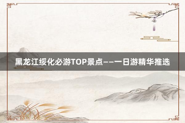 黑龙江绥化必游TOP景点——一日游精华推选