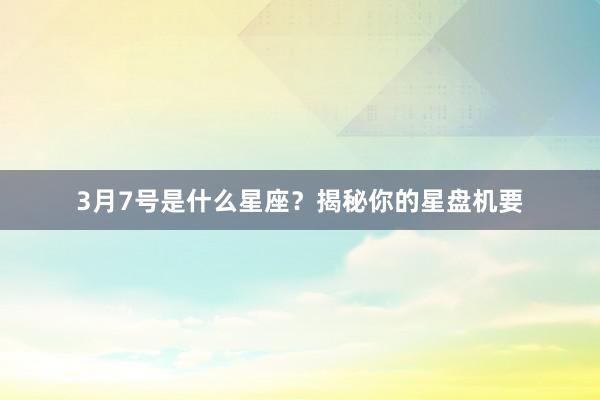3月7号是什么星座？揭秘你的星盘机要