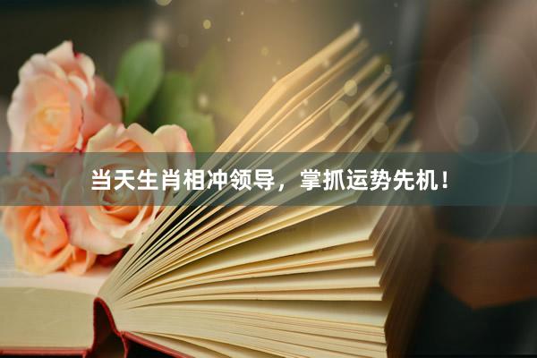 当天生肖相冲领导，掌抓运势先机！