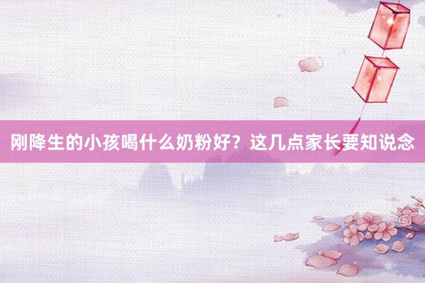 刚降生的小孩喝什么奶粉好？这几点家长要知说念