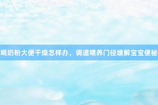 喝奶粉大便干燥怎样办，调遣喂养门径缓解宝宝便秘
