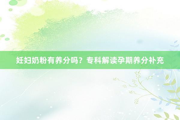 妊妇奶粉有养分吗？专科解读孕期养分补充